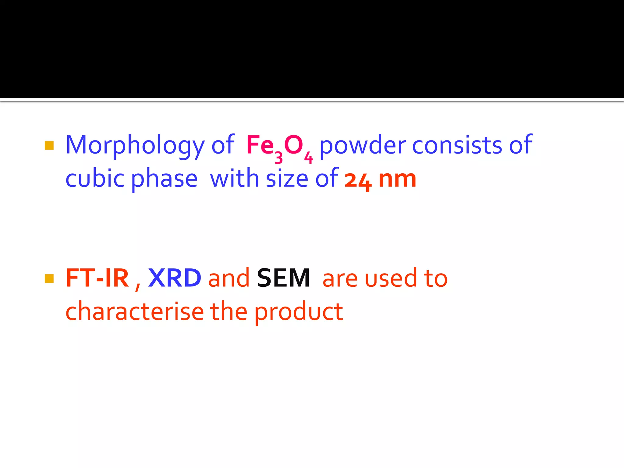  Morphology of Fe3O4 powder consists of
cubic phase with size of 24 nm
 FT-IR , XRD and SEM are used to
characterise the product
 