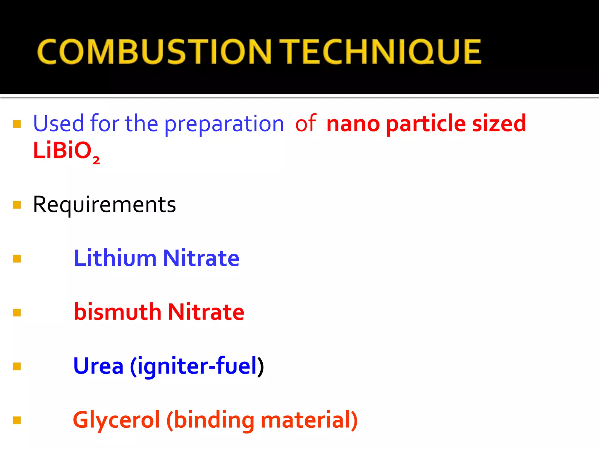  Used for the preparation of nano particle sized
LiBiO2
 Requirements
 Lithium Nitrate
 bismuth Nitrate
 Urea (igniter-fuel)
 Glycerol (binding material)
 