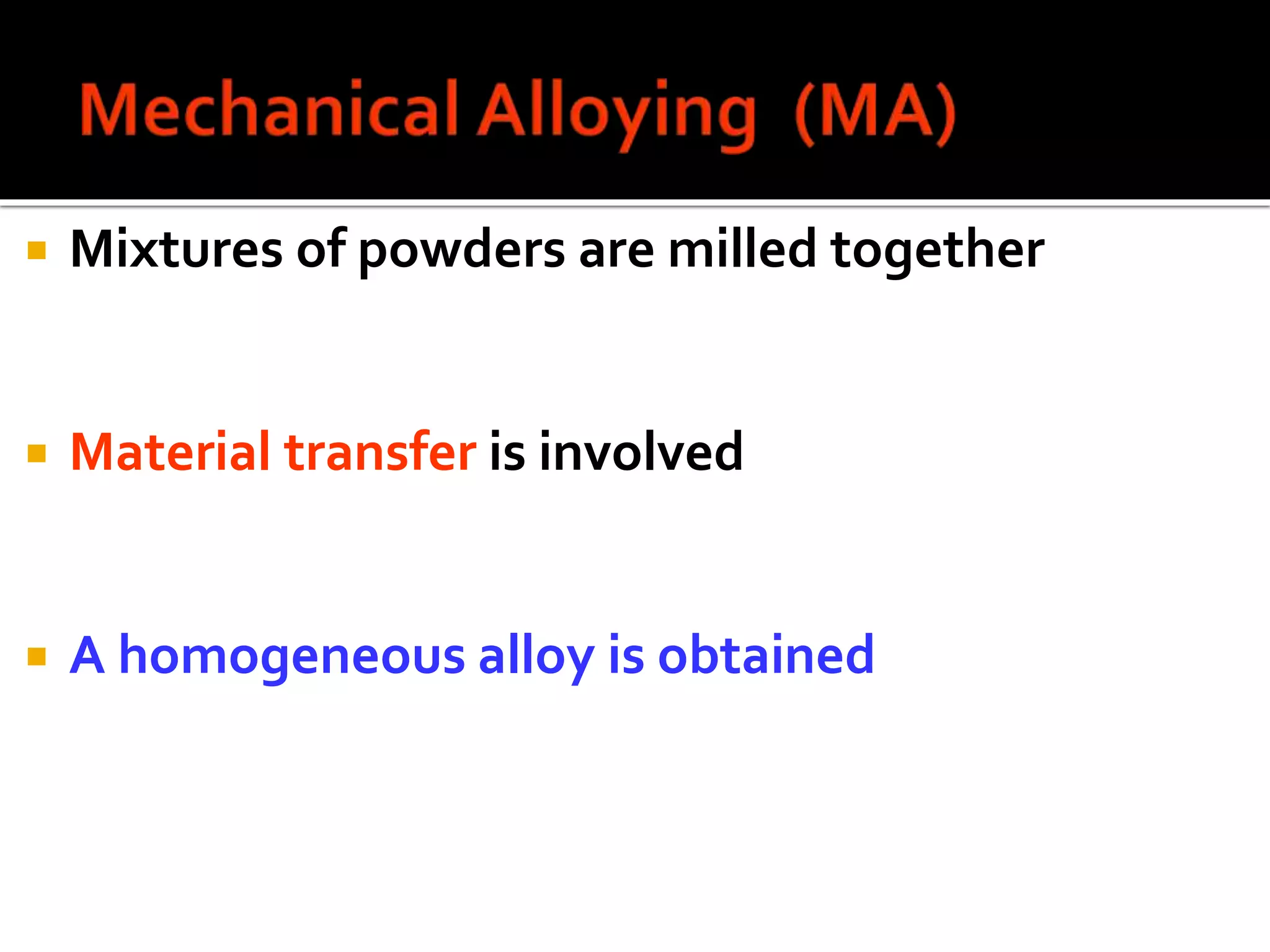  Mixtures of powders are milled together
 Material transfer is involved
 A homogeneous alloy is obtained
 