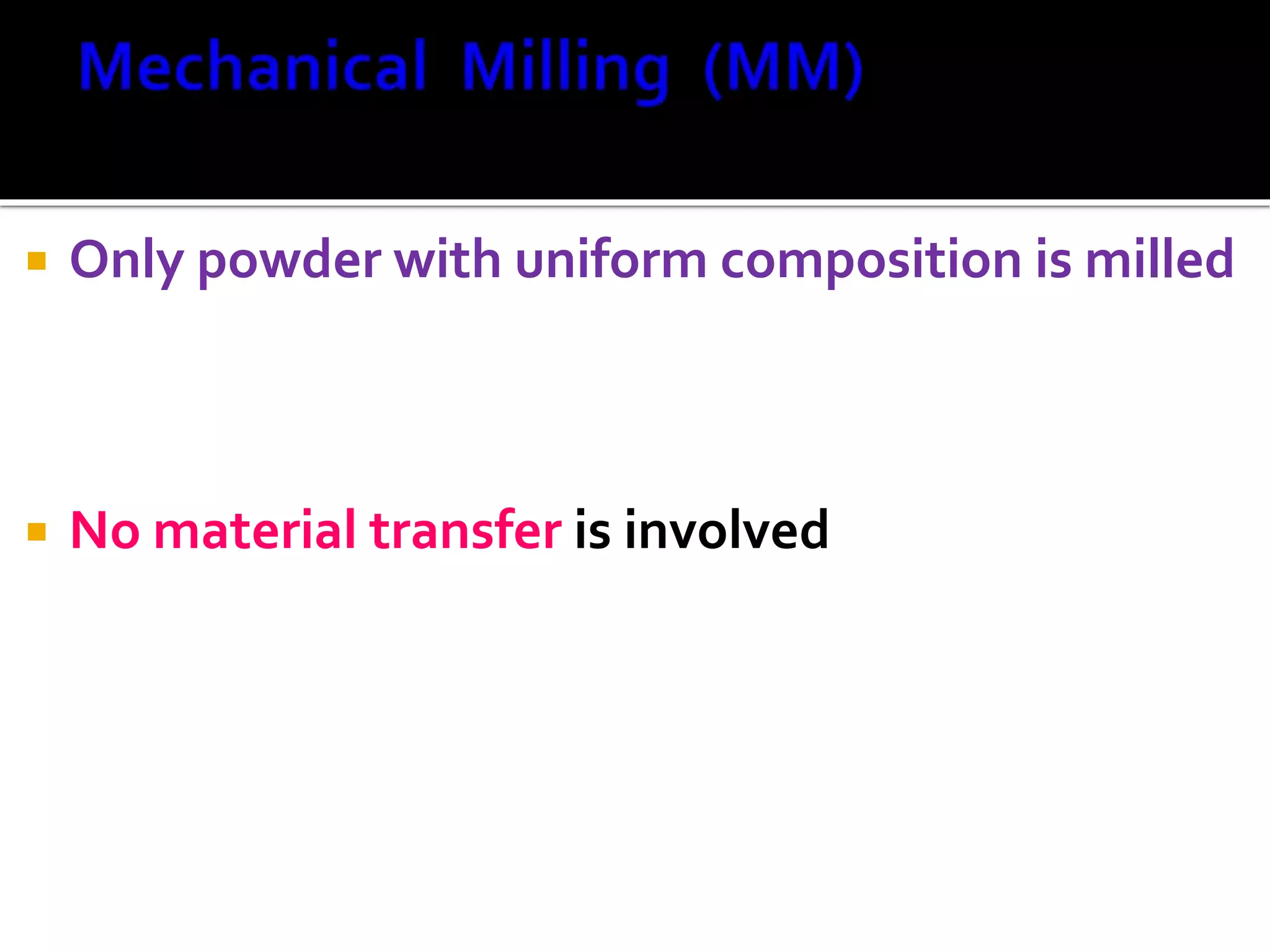  Only powder with uniform composition is milled
 No material transfer is involved
 