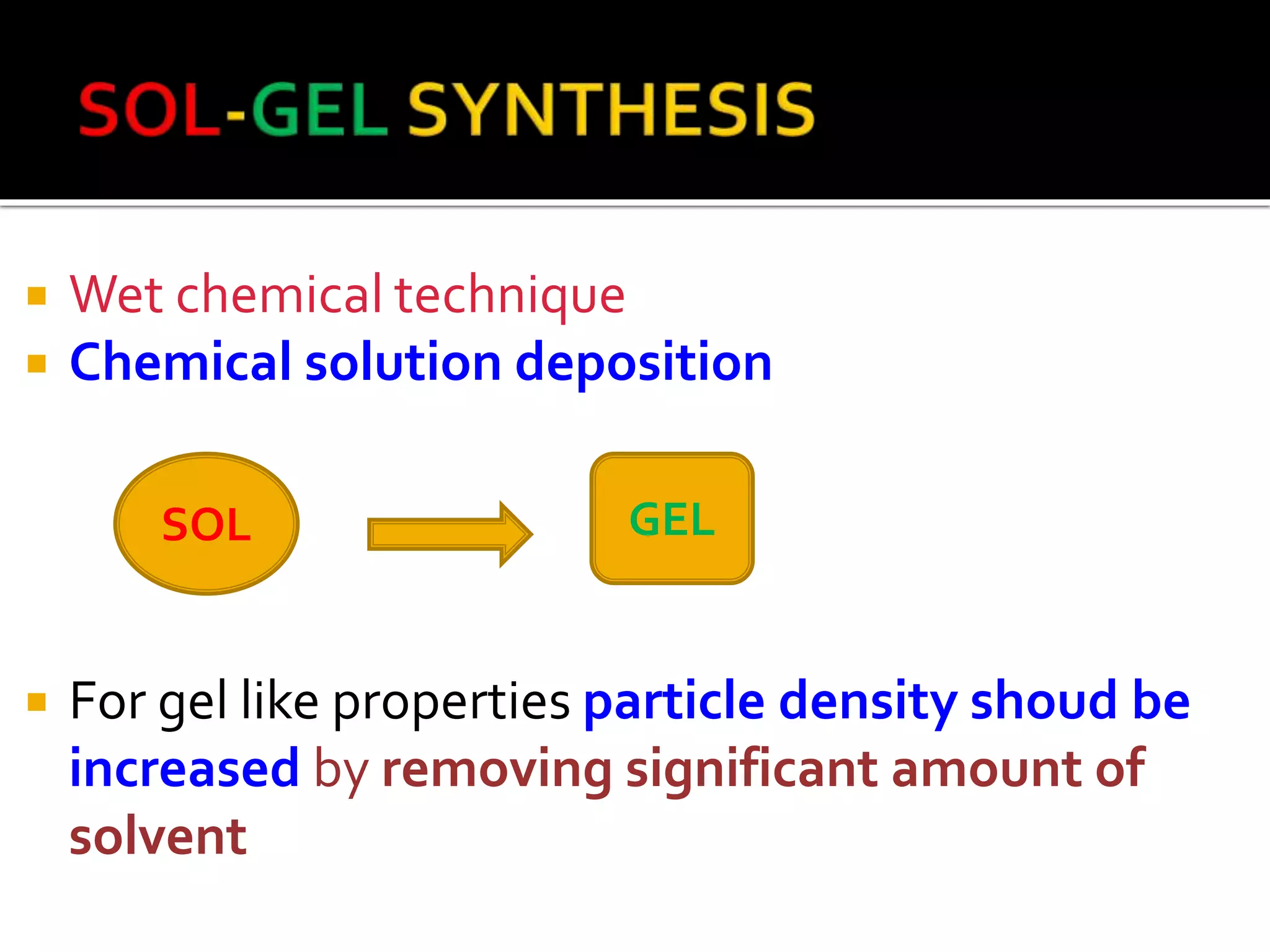  Wet chemical technique
 Chemical solution deposition
 For gel like properties particle density shoud be
increased by removing significant amount of
solvent
SOL GEL
 