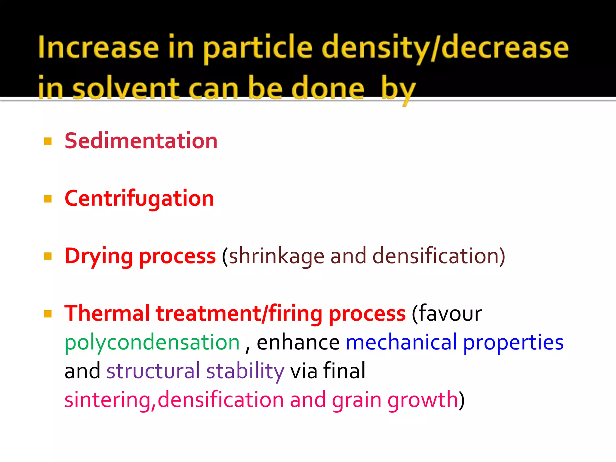  Sedimentation
 Centrifugation
 Drying process (shrinkage and densification)
 Thermal treatment/firing process (favour
polycondensation , enhance mechanical properties
and structural stability via final
sintering,densification and grain growth)
 