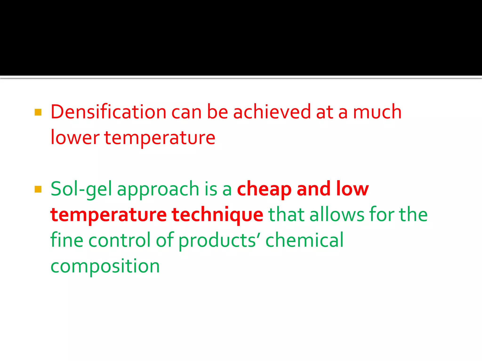  Densification can be achieved at a much
lower temperature
 Sol-gel approach is a cheap and low
temperature technique that allows for the
fine control of products’ chemical
composition
 