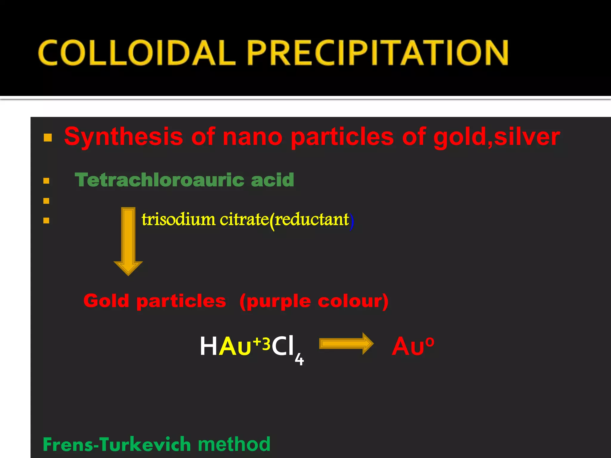  Synthesis of nano particles of gold,silver
 Tetrachloroauric acid

 trisodium citrate(reductant)
Gold particles (purple colour)
HAu+3Cl4 Au0
Frens-Turkevich method
 