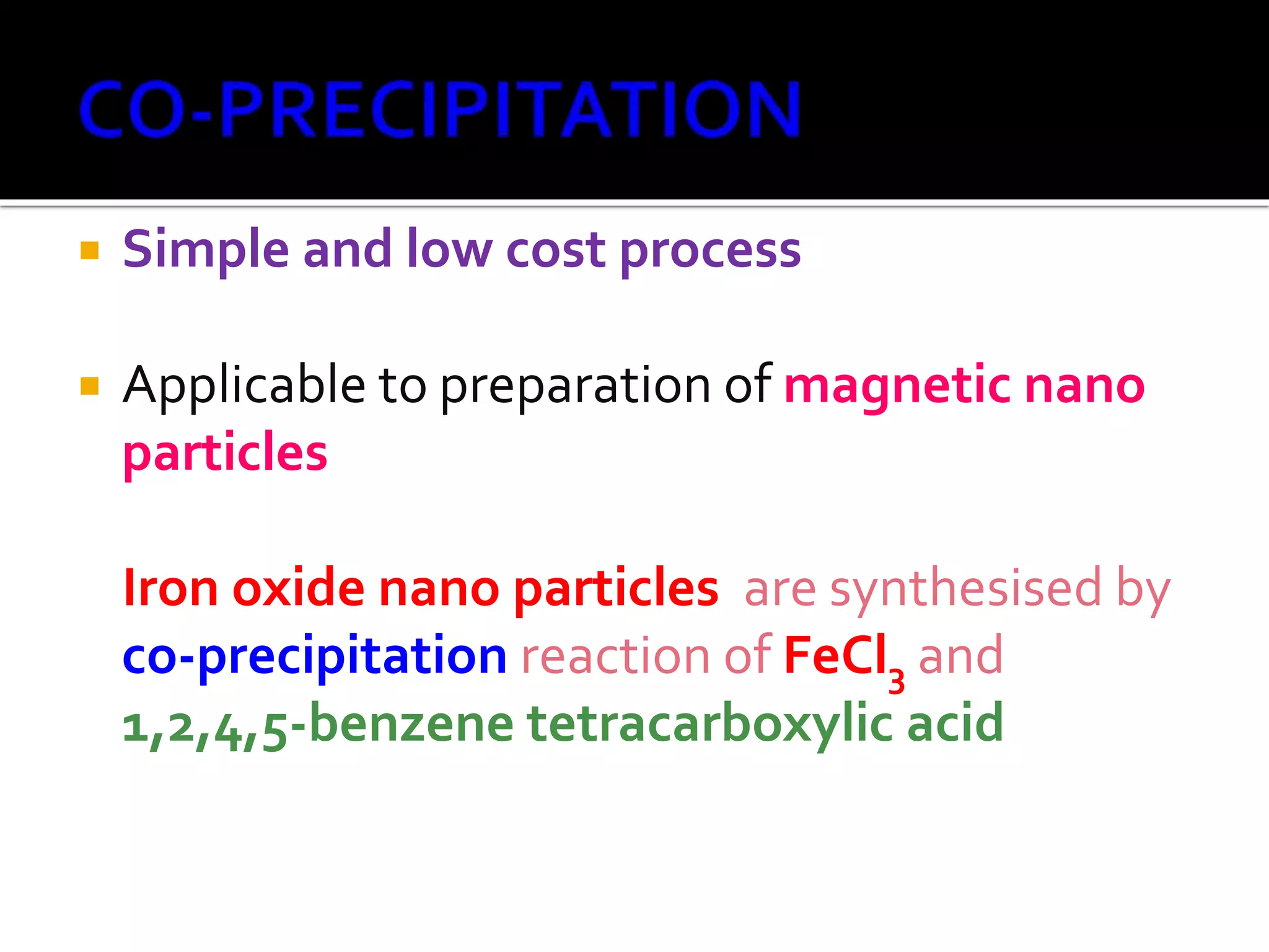  Simple and low cost process
 Applicable to preparation of magnetic nano
particles
Iron oxide nano particles are synthesised by
co-precipitation reaction of FeCl3 and
1,2,4,5-benzene tetracarboxylic acid
 