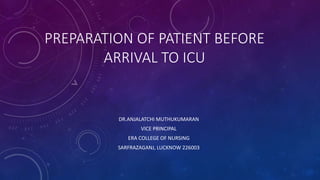 PREPARATION OF PATIENT BEFORE
ARRIVAL TO ICU
DR.ANJALATCHI MUTHUKUMARAN
VICE PRINCIPAL
ERA COLLEGE OF NURSING
SARFRAZAGANJ, LUCKNOW 226003
 