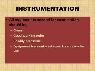 INSTRUMENTATION
• All equipments needed for examination
should be,
– Clean
– Good working order
– Readily accessible
– Equipment frequently set upon trays ready for
use
 