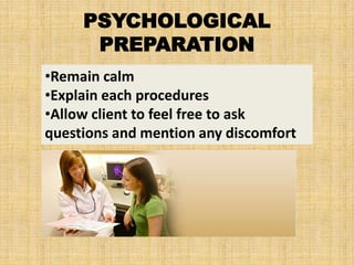 PSYCHOLOGICAL
PREPARATION
•Remain calm
•Explain each procedures
•Allow client to feel free to ask
questions and mention any discomfort
 