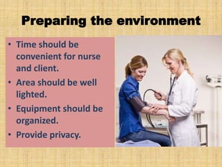 Preparing the environment
• Time should be
convenient for nurse
and client.
• Area should be well
lighted.
• Equipment should be
organized.
• Provide privacy.
 