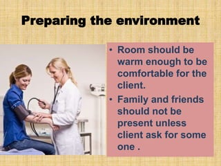 Preparing the environment
• Room should be
warm enough to be
comfortable for the
client.
• Family and friends
should not be
present unless
client ask for some
one .
 