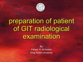 preparation of patient of GIT radiological examination By: Fahad  H. Al Hulaibi King Faisal University 