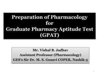Preparation of Pharmacology
for
Graduate Pharmacy Aptitude Test
(GPAT)
Mr. Vishal B. Jadhav
Assistant Professor (Pharmacology)
GES’s Sir Dr. M. S. Gosavi COPER, Nashik-5
1
 
