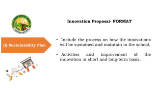 Innovation Proposal- FORMAT
(I) Sustainability Plan
•
• Include the process on how the innovations
will be sustained and m...