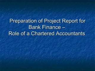 Preparation of Project Report forPreparation of Project Report for
Bank Finance –Bank Finance –
Role of a Chartered AccountantsRole of a Chartered Accountants
 