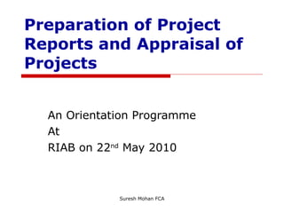 Preparation of Project Reports and Appraisal of Projects An Orientation Programme At  RIAB on 22 nd  May 2010 