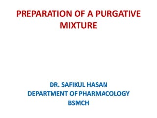 PREPARATION OF A PURGATIVE
MIXTURE
DR. SAFIKUL HASAN
DEPARTMENT OF PHARMACOLOGY
BSMCH
 