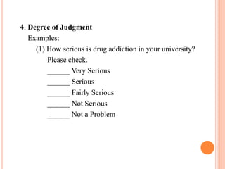 4. Degree of Judgment
Examples:
(1) How serious is drug addiction in your university?
Please check.
______ Very Serious
______ Serious
______ Fairly Serious
______ Not Serious
______ Not a Problem
 