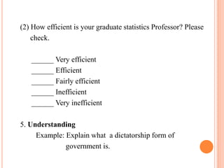 (2) How efficient is your graduate statistics Professor? Please
check.
______ Very efficient
______ Efficient
______ Fairly efficient
______ Inefficient
______ Very inefficient
5. Understanding
Example: Explain what a dictatorship form of
government is.
 
