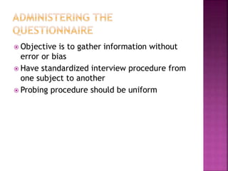  Objective is to gather information without
error or bias
 Have standardized interview procedure from
one subject to another
 Probing procedure should be uniform
 