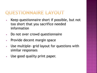 • Keep questionnaire short if possible, but not
too short that you sacrifice needed
information
• Do not over crowd questionnaire
• Provide decent margin space
• Use multiple- grid layout for questions with
similar responses
• Use good quality print paper.
 