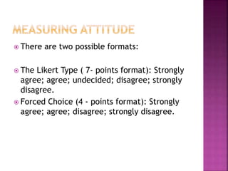  There are two possible formats:
 The Likert Type ( 7- points format): Strongly
agree; agree; undecided; disagree; strongly
disagree.
 Forced Choice (4 - points format): Strongly
agree; agree; disagree; strongly disagree.
 