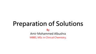 Preparation of Solutions
By
Amir Mohammed Albushra
MBBS, MSc in Clinical Chemistry.
 