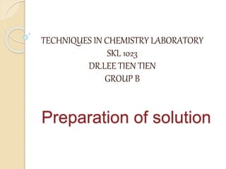 Preparation of solution
TECHNIQUES IN CHEMISTRY LABORATORY
SKL 1023
DR.LEE TIEN TIEN
GROUP B
 