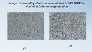 Image of a low alloy steel specimen etched in 10% HNO3 in
alcohol at Different magnification.
10X
5X
 