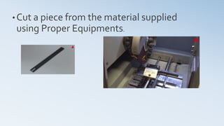 • Cut a piece from the material supplied
using Proper Equipments.
 