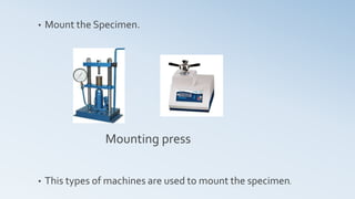 • Mount the Specimen.
• This types of machines are used to mount the specimen.
Mounting press
 