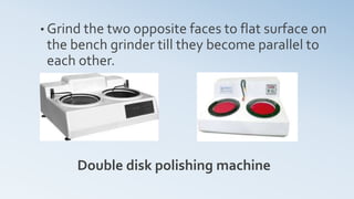• Grind the two opposite faces to flat surface on
the bench grinder till they become parallel to
each other.
Double disk polishing machine
 