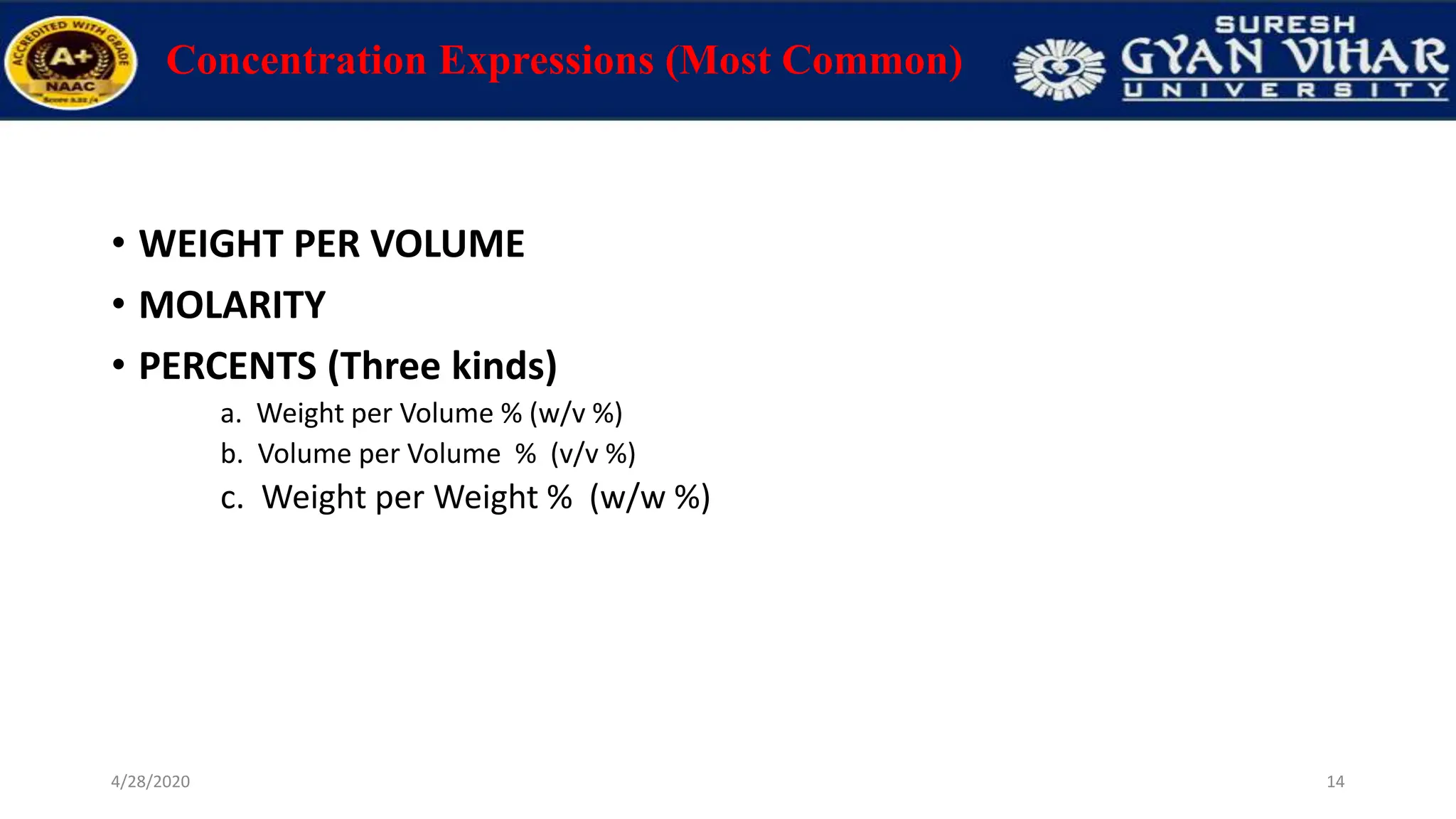 Concentration Expressions (Most Common)
• WEIGHT PER VOLUME
• MOLARITY
• PERCENTS (Three kinds)
a. Weight per Volume % (w/v %)
b. Volume per Volume % (v/v %)
c. Weight per Weight % (w/w %)
14
4/28/2020
 