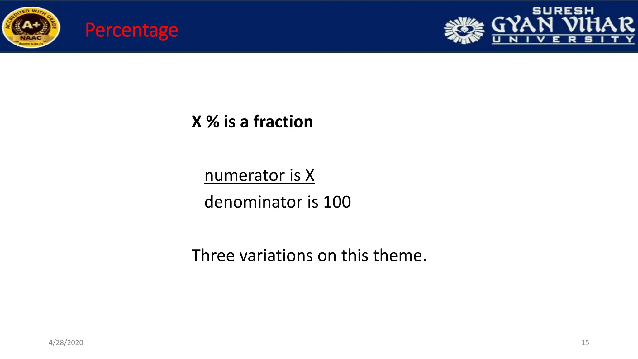 Percentage
X % is a fraction
numerator is X
denominator is 100
Three variations on this theme.
15
4/28/2020
 