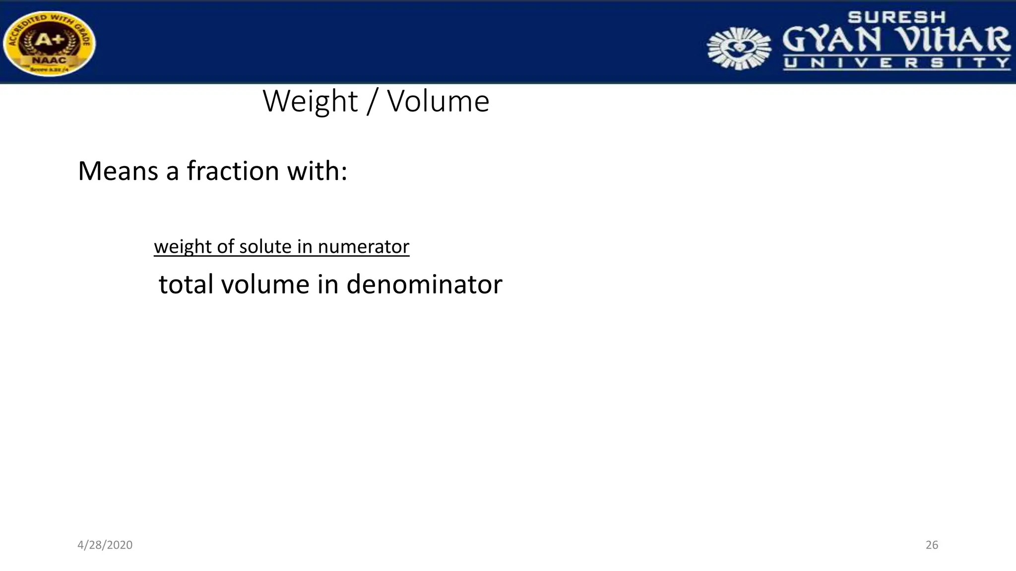 Weight / Volume
Means a fraction with:
weight of solute in numerator
total volume in denominator
26
4/28/2020
 