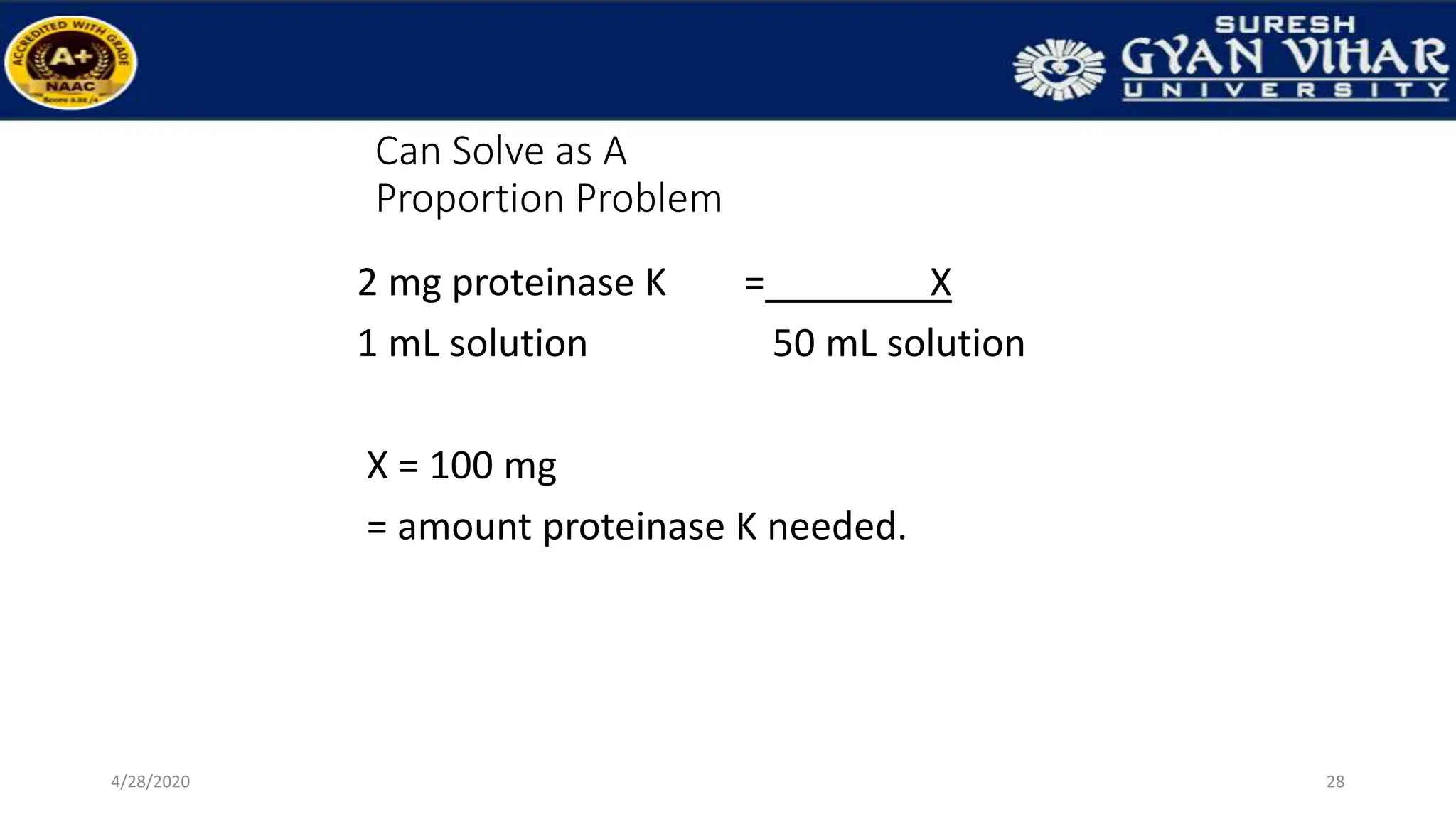 Can Solve as A
Proportion Problem
2 mg proteinase K = X
1 mL solution 50 mL solution
X = 100 mg
= amount proteinase K needed.
28
4/28/2020
 