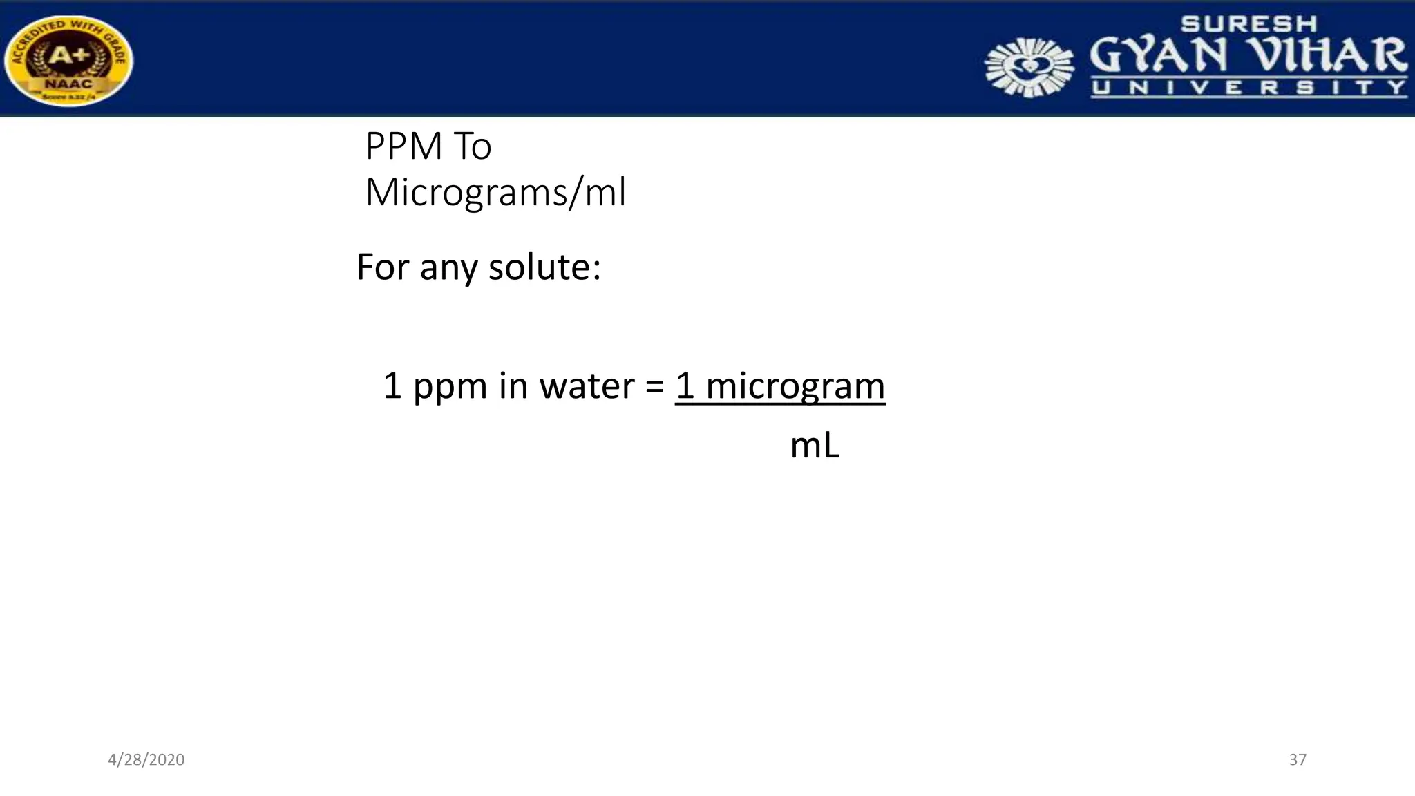 PPM To
Micrograms/ml
For any solute:
1 ppm in water = 1 microgram
mL
37
4/28/2020
 