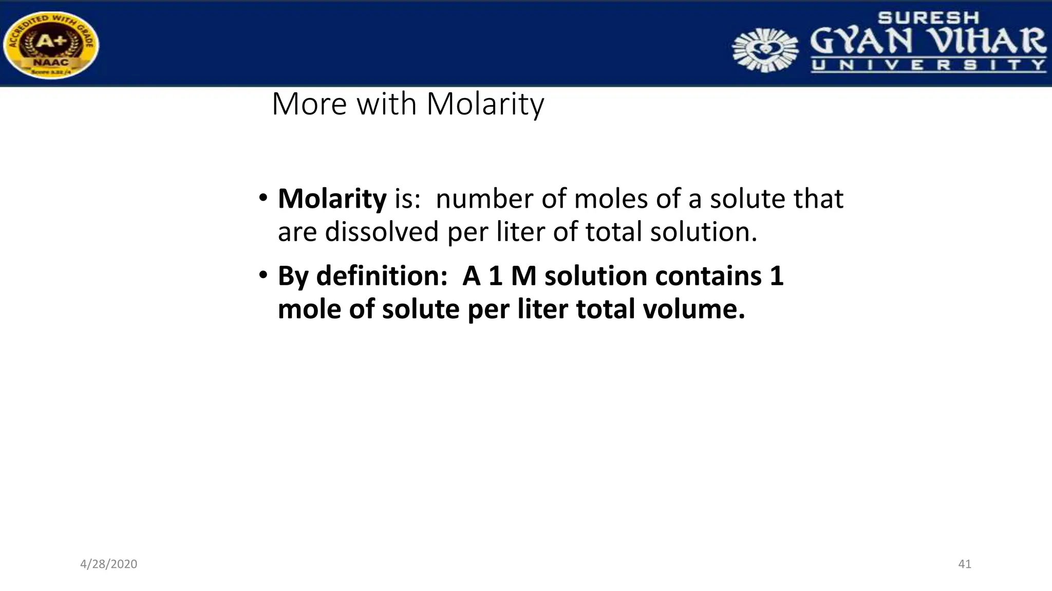 More with Molarity
• Molarity is: number of moles of a solute that
are dissolved per liter of total solution.
• By definition: A 1 M solution contains 1
mole of solute per liter total volume.
41
4/28/2020
 