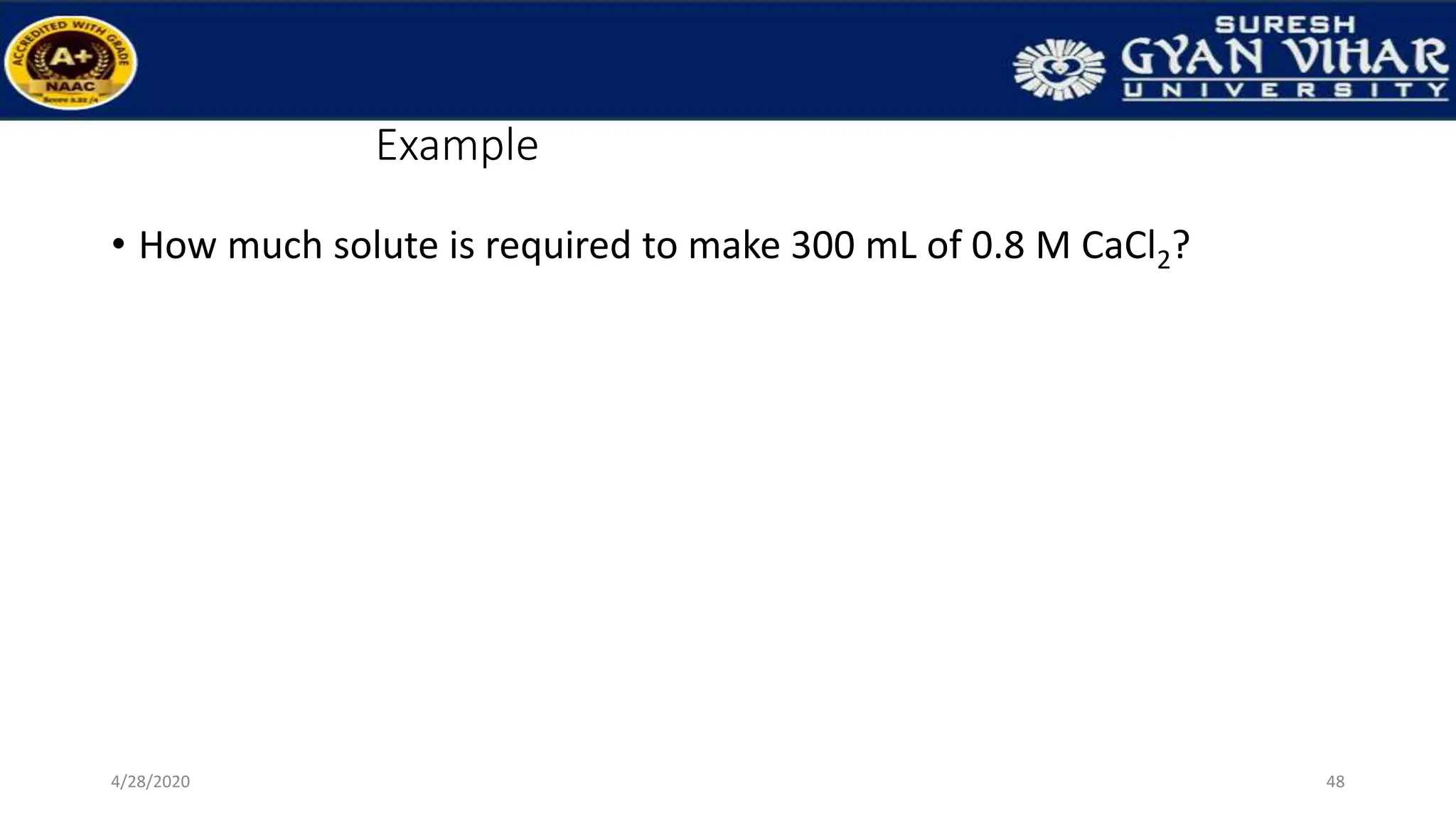 Example
• How much solute is required to make 300 mL of 0.8 M CaCl2?
48
4/28/2020
 