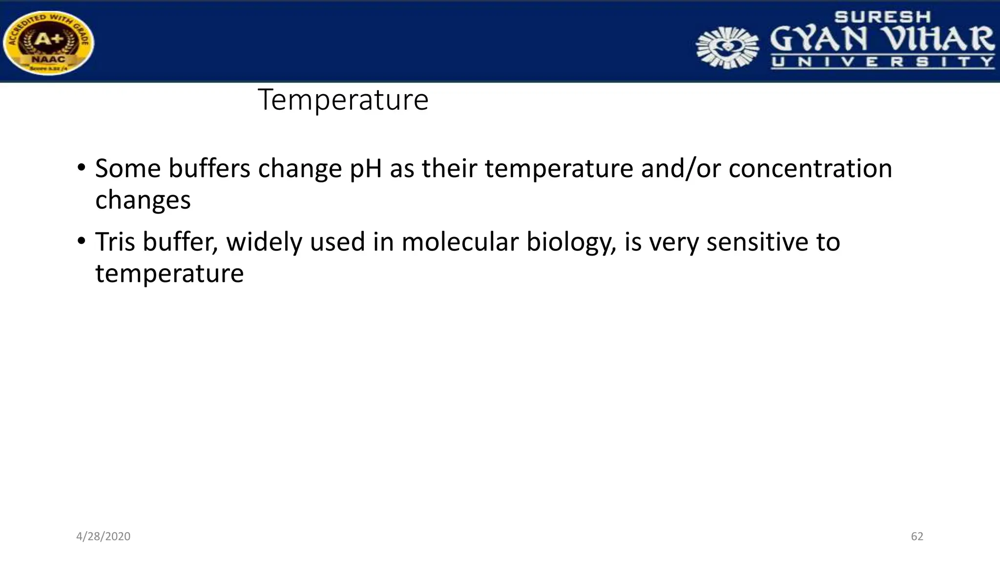 Temperature
• Some buffers change pH as their temperature and/or concentration
changes
• Tris buffer, widely used in molecular biology, is very sensitive to
temperature
62
4/28/2020
 