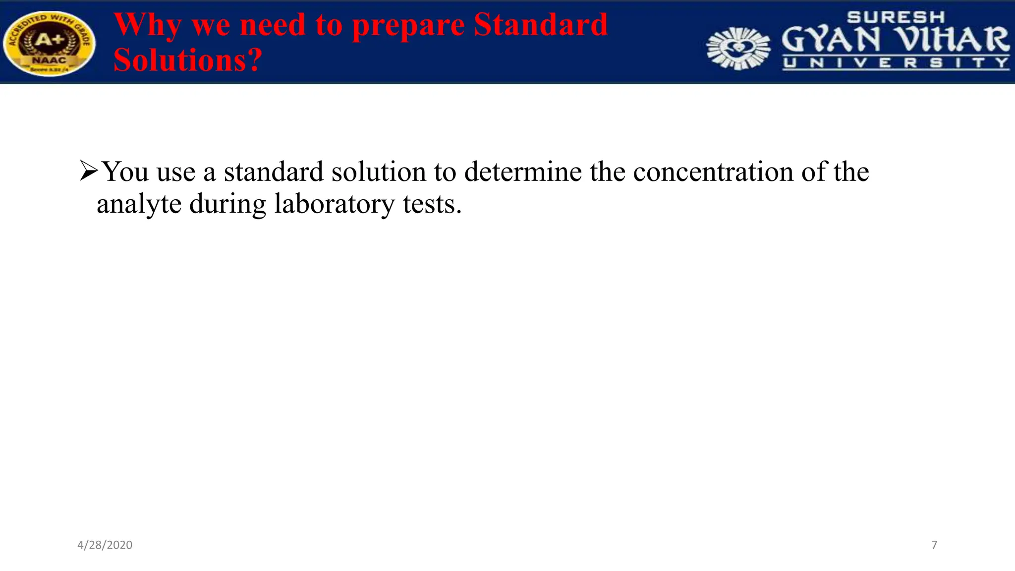 Why we need to prepare Standard
Solutions?
You use a standard solution to determine the concentration of the
analyte during laboratory tests.
7
4/28/2020
 