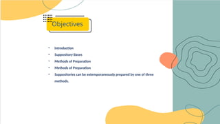 Objectives
• Introduction
• Suppository Bases
• Methods of Preparation
• Methods of Preparation
• Suppositories can be extemporaneously prepared by one of three
methods.
 