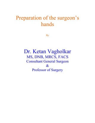 Preparation of the surgeon’s
           hands
                By




   Dr. Ketan Vagholkar
    MS, DNB, MRCS, FACS
    Consultant General Surgeon
                &
       Professor of Surgery
 
