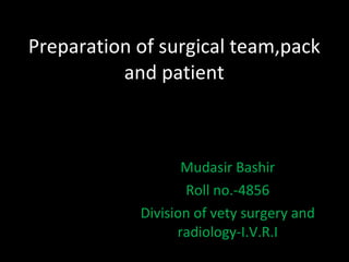 Preparation of surgical team,pack and patient Mudasir Bashir Roll no.-4856 Division of vety surgery and radiology-I.V.R.I 