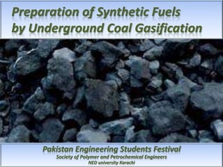 Preparation of Synthetic Fuels
by Underground Coal Gasification

Pakistan Engineering Students Festival
Society of Polymer and Petrochemical Engineers
NED university Karachi

 