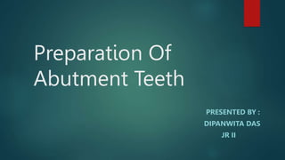 Preparation Of
Abutment Teeth
PRESENTED BY :
DIPANWITA DAS
JR II
 