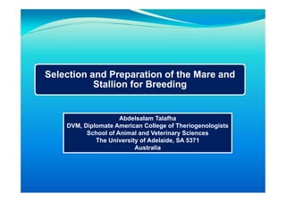 Selection and Preparation of the Mare and
Stallion for Breeding
Abdelsalam Talafha
DVM, Diplomate American College of Theriogenologists
School of Animal and Veterinary Sciences
The University of Adelaide, SA 5371
Australia
 