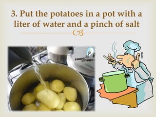 
3. Put the potatoes in a pot with a
liter of water and a pinch of salt
 