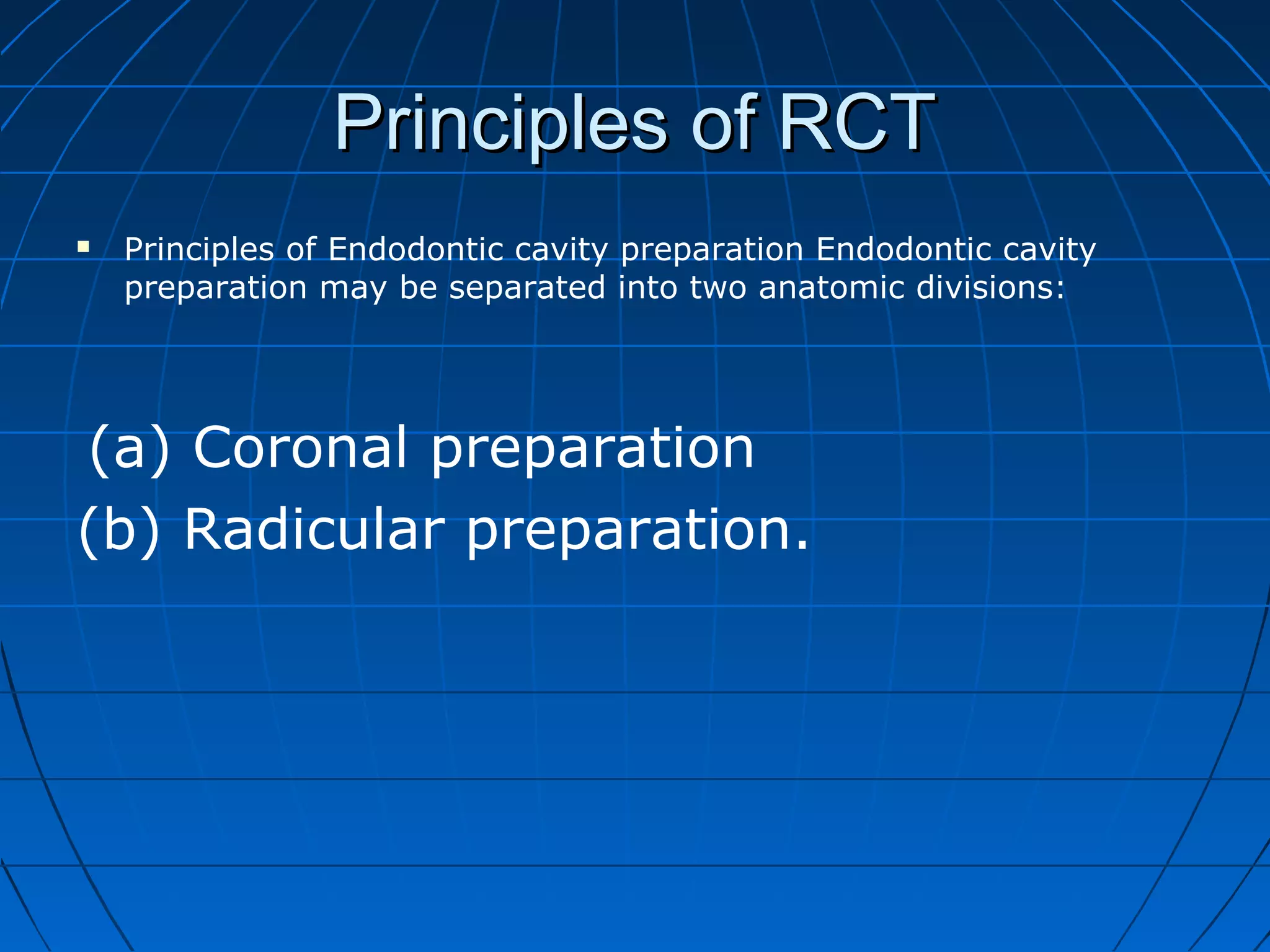 Principles of RCTPrinciples of RCT
 Principles of Endodontic cavity preparation Endodontic cavity
preparation may be separated into two anatomic divisions:
(a) Coronal preparation
(b) Radicular preparation.
 