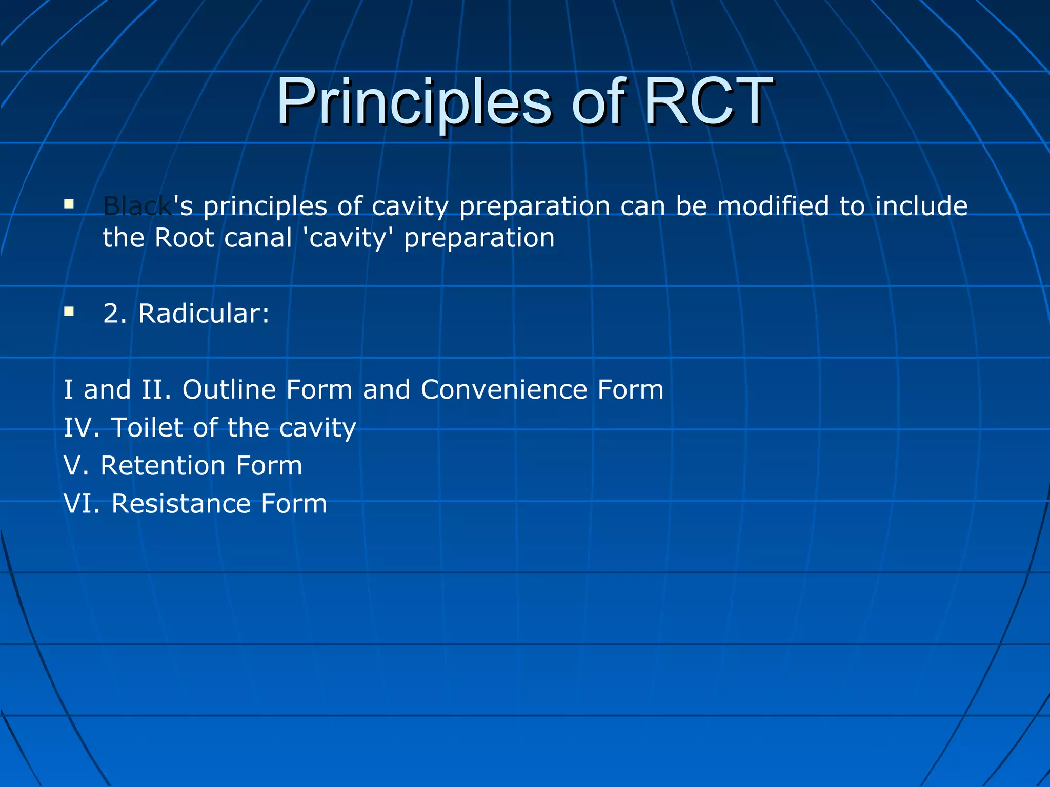Principles of RCTPrinciples of RCT
 Black's principles of cavity preparation can be modified to include
the Root canal 'cavity' preparation
 2. Radicular:
I and II. Outline Form and Convenience Form
IV. Toilet of the cavity
V. Retention Form
VI. Resistance Form
 