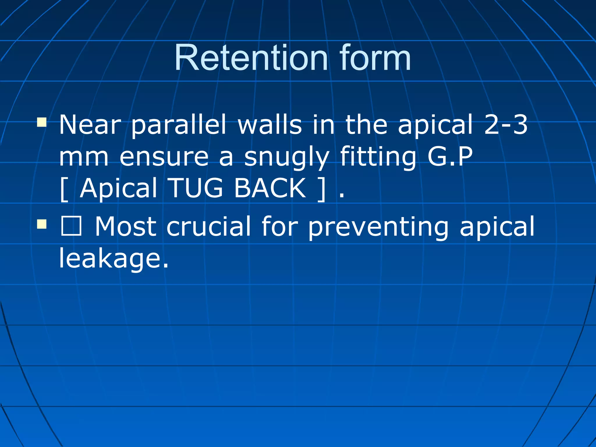 Retention form
 Near parallel walls in the apical 2-3
mm ensure a snugly fitting G.P
[ Apical TUG BACK ] .
  Most crucial for preventing apical
leakage.
 